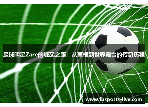 足球明星Zare的崛起之路：从草根到世界舞台的传奇历程