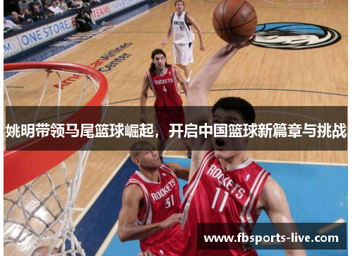 姚明带领马尾篮球崛起，开启中国篮球新篇章与挑战