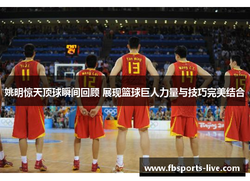 姚明惊天顶球瞬间回顾 展现篮球巨人力量与技巧完美结合