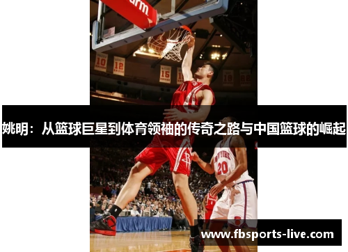 姚明：从篮球巨星到体育领袖的传奇之路与中国篮球的崛起