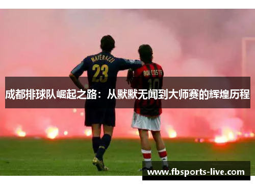 成都排球队崛起之路：从默默无闻到大师赛的辉煌历程