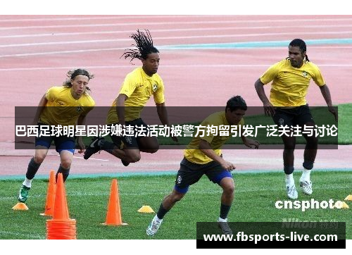 巴西足球明星因涉嫌违法活动被警方拘留引发广泛关注与讨论