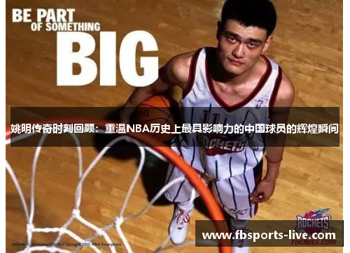 姚明传奇时刻回顾：重温NBA历史上最具影响力的中国球员的辉煌瞬间