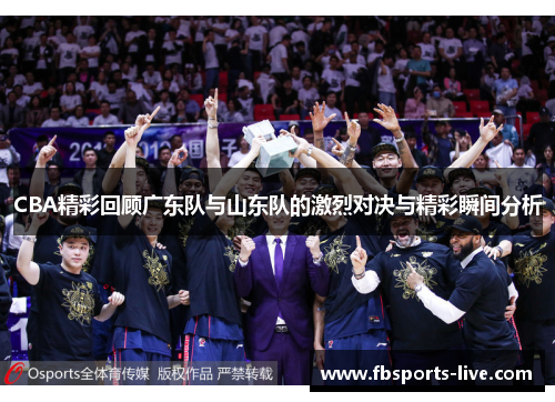 CBA精彩回顾广东队与山东队的激烈对决与精彩瞬间分析