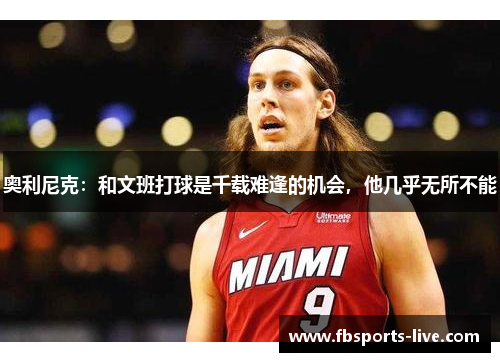 奥利尼克：和文班打球是千载难逢的机会，他几乎无所不能