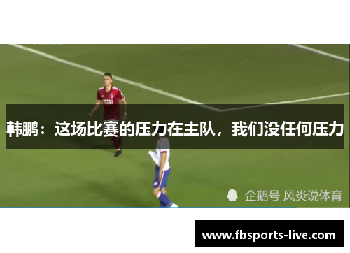 韩鹏：这场比赛的压力在主队，我们没任何压力