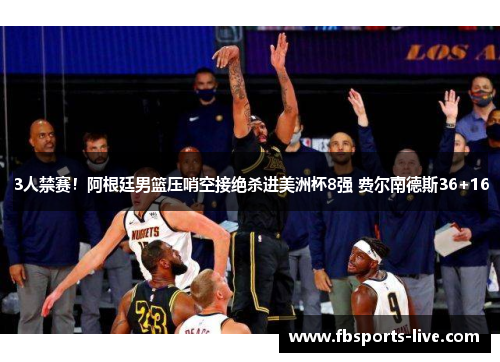 3人禁赛！阿根廷男篮压哨空接绝杀进美洲杯8强 费尔南德斯36+16